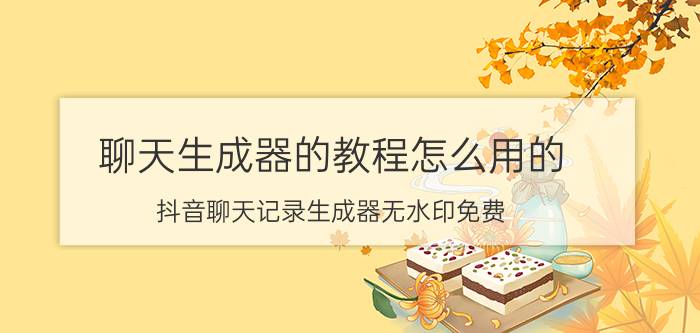 聊天生成器的教程怎么用的 抖音聊天记录生成器无水印免费？